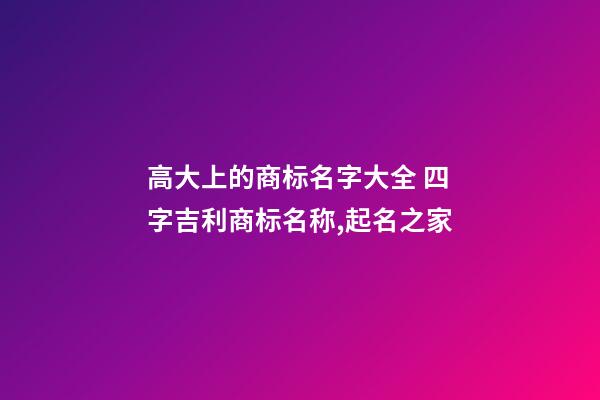 高大上的商标名字大全 四字吉利商标名称,起名之家-第1张-商标起名-玄机派